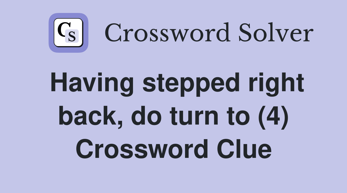 Having stepped right back, do turn to (4) Crossword Clue