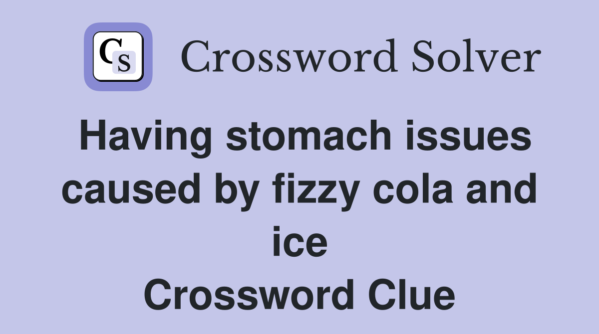 Having stomach issues caused by fizzy cola and ice Crossword Clue