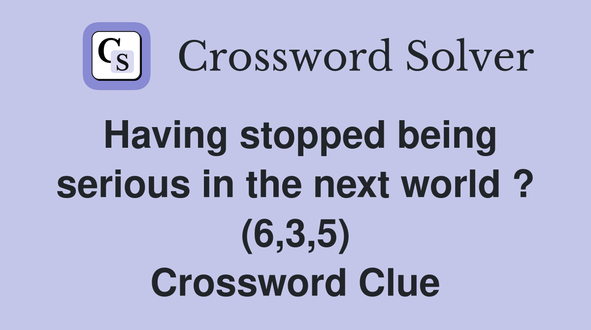 Having stopped being serious in the next world ? (6,3,5) Crossword Clue