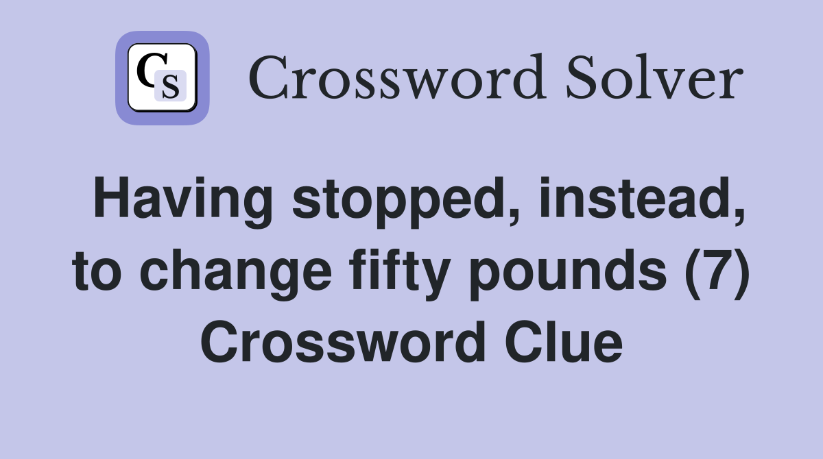 Having stopped, instead, to change fifty pounds (7) Crossword Clue