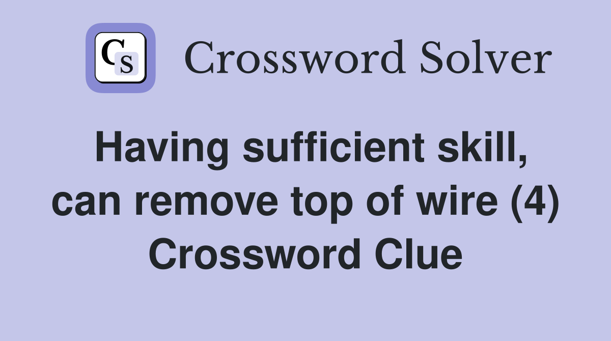 Having sufficient skill, can remove top of wire (4) Crossword Clue