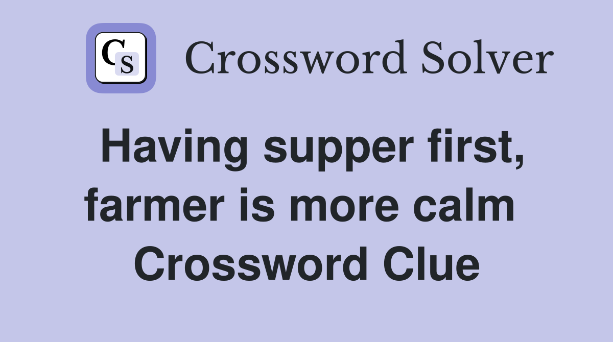 Having supper first, farmer is more calm  Crossword Clue