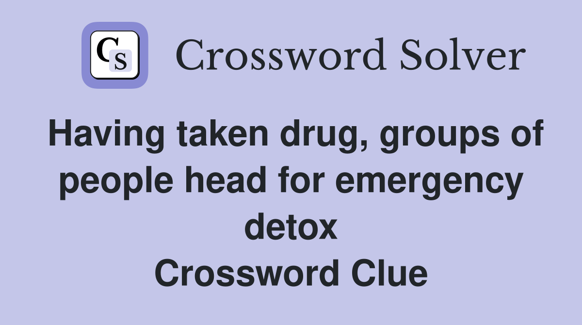 Having taken drug, groups of people head for emergency detox Crossword Clue