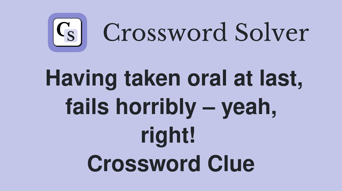 Having taken oral at last, fails horribly – yeah, right!  Crossword Clue
