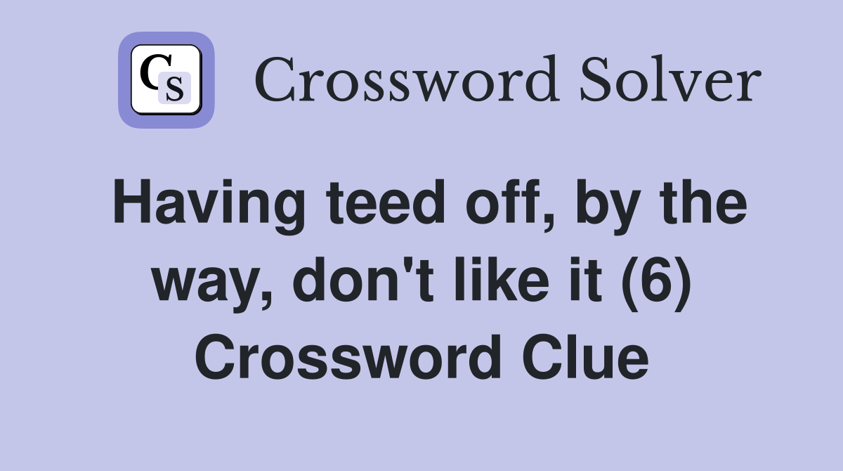 Having teed off, by the way, don't like it (6) Crossword Clue