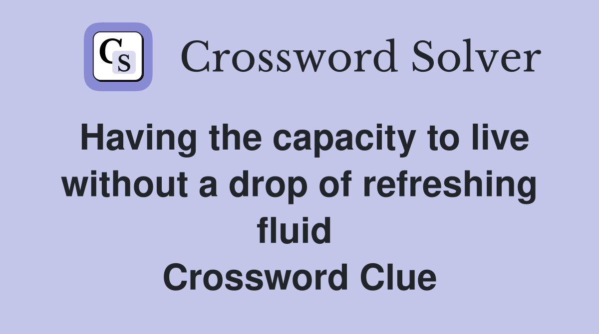 Having the capacity to live without a drop of refreshing fluid  Crossword Clue