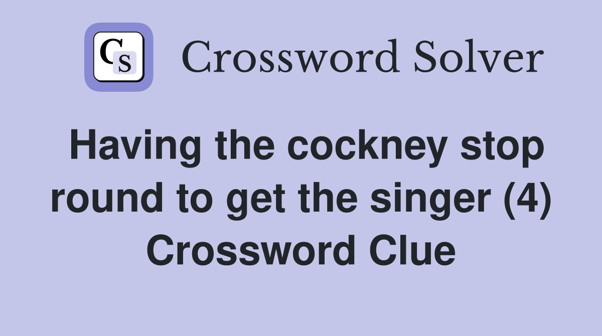 Having the cockney stop round to get the singer (4) Crossword Clue