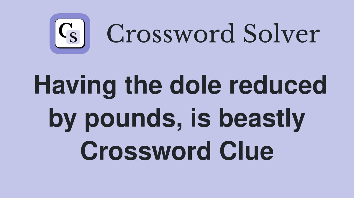 Having the dole reduced by pounds, is beastly Crossword Clue