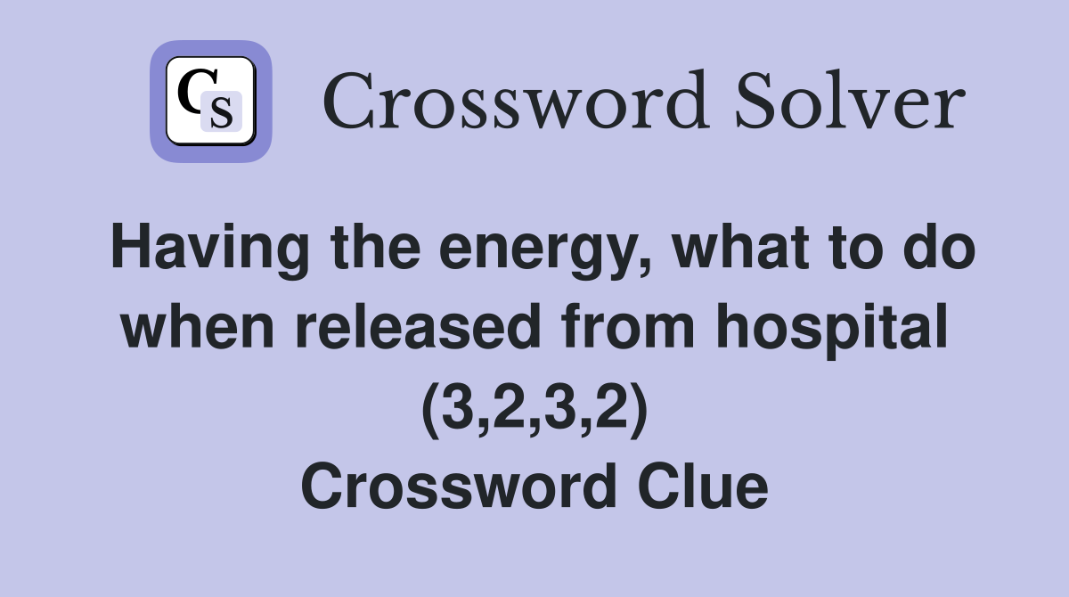 Having the energy, what to do when released from hospital (3,2,3,2) Crossword Clue