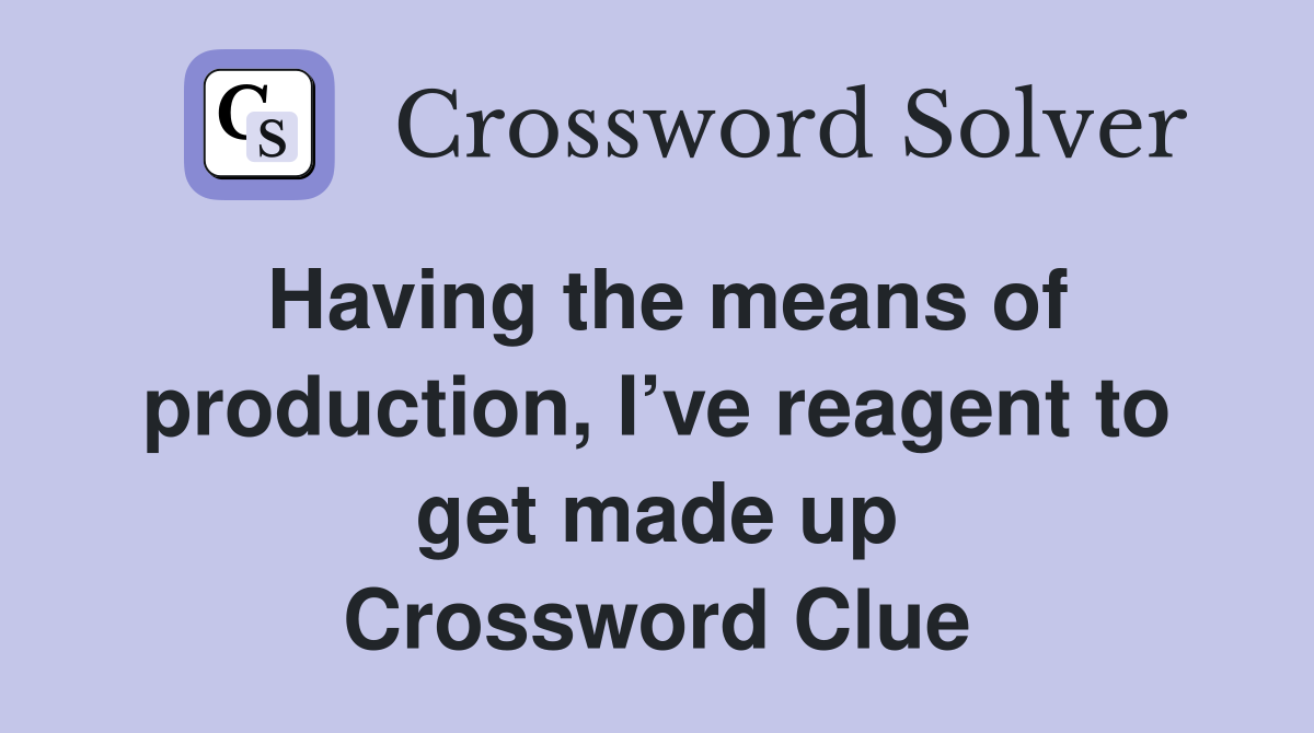 Having the means of production, I’ve reagent to get made up Crossword Clue