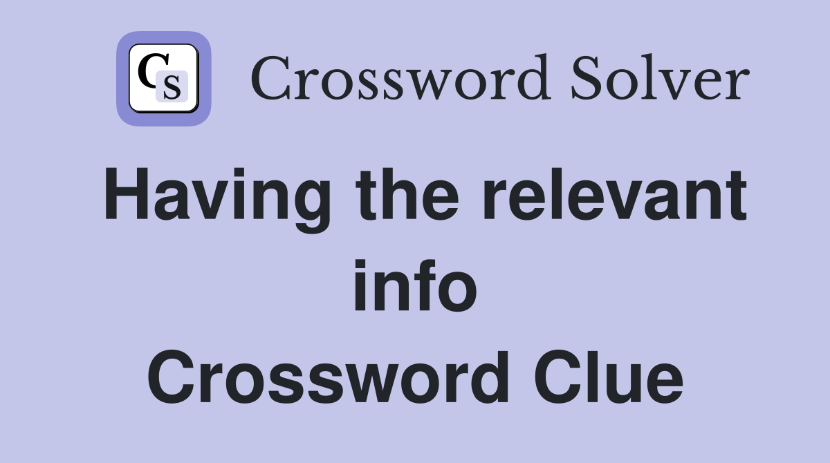 Having the relevant info Crossword Clue