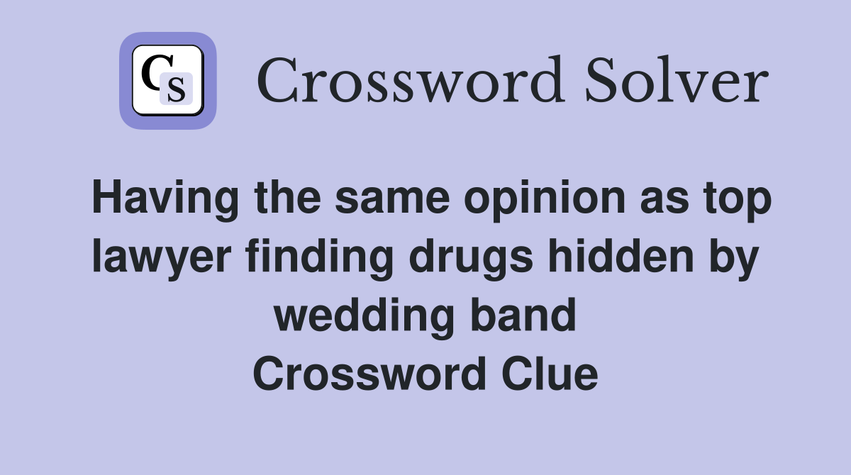 Having the same opinion as top lawyer finding drugs hidden by wedding band Crossword Clue