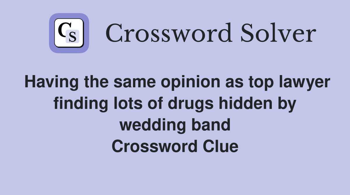 Having the same opinion as top lawyer finding lots of drugs hidden by wedding band Crossword Clue