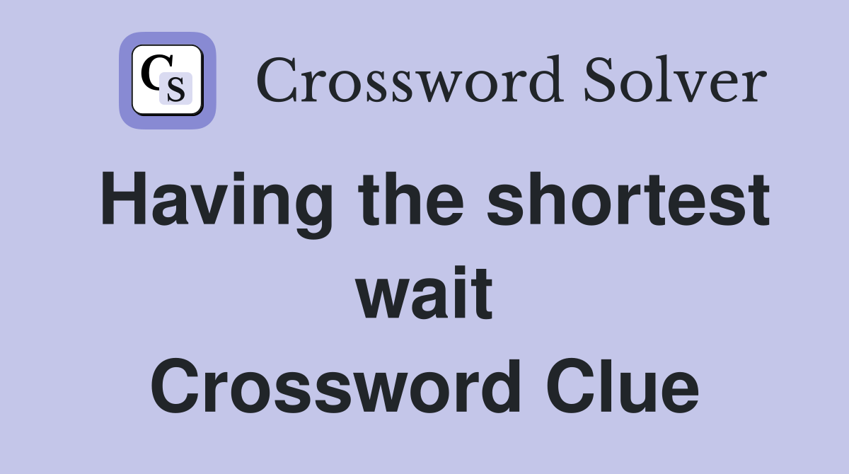 Having the shortest wait Crossword Clue