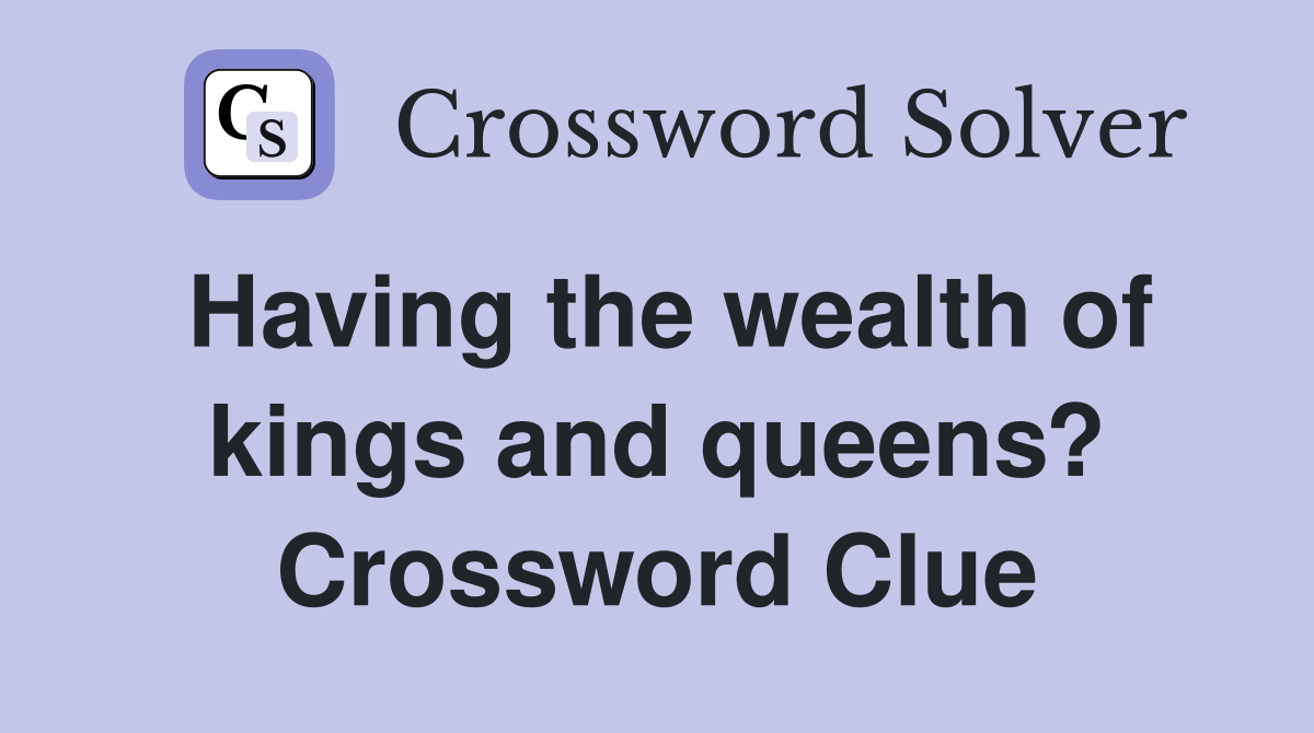 Having the wealth of kings and queens? Crossword Clue