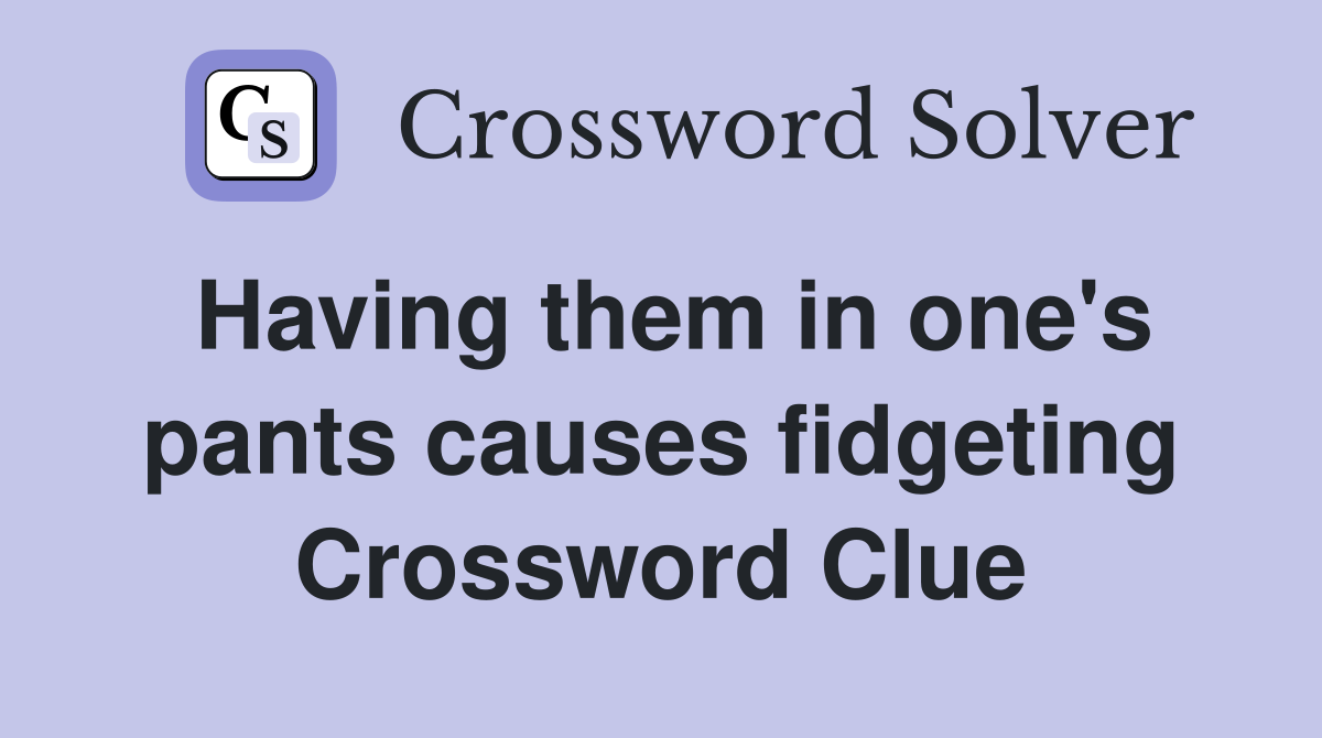 Having them in one's pants causes fidgeting Crossword Clue