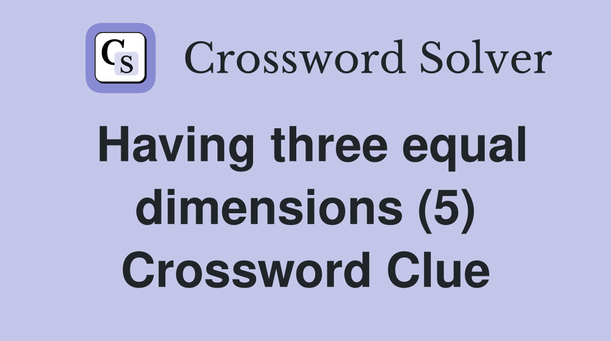Having three equal dimensions (5) Crossword Clue