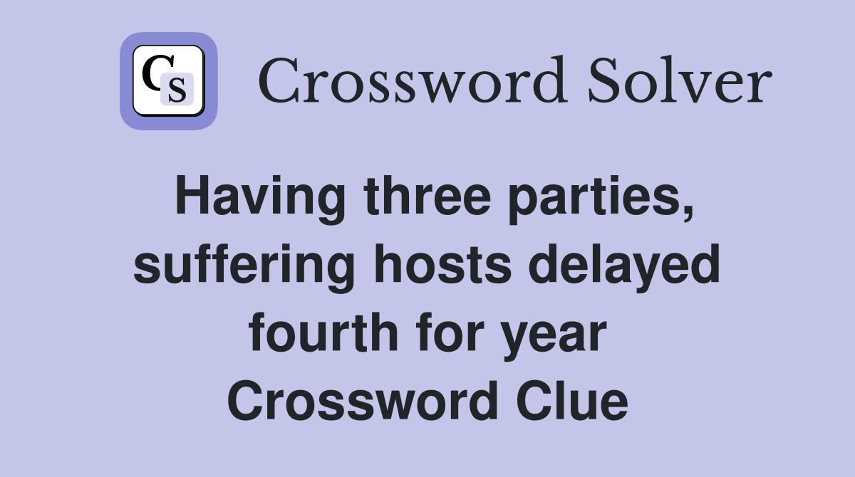 Having three parties, suffering hosts delayed fourth for year Crossword Clue