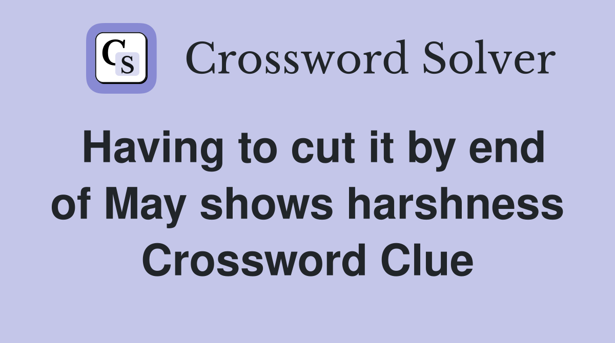 Having to cut it by end of May shows harshness Crossword Clue
