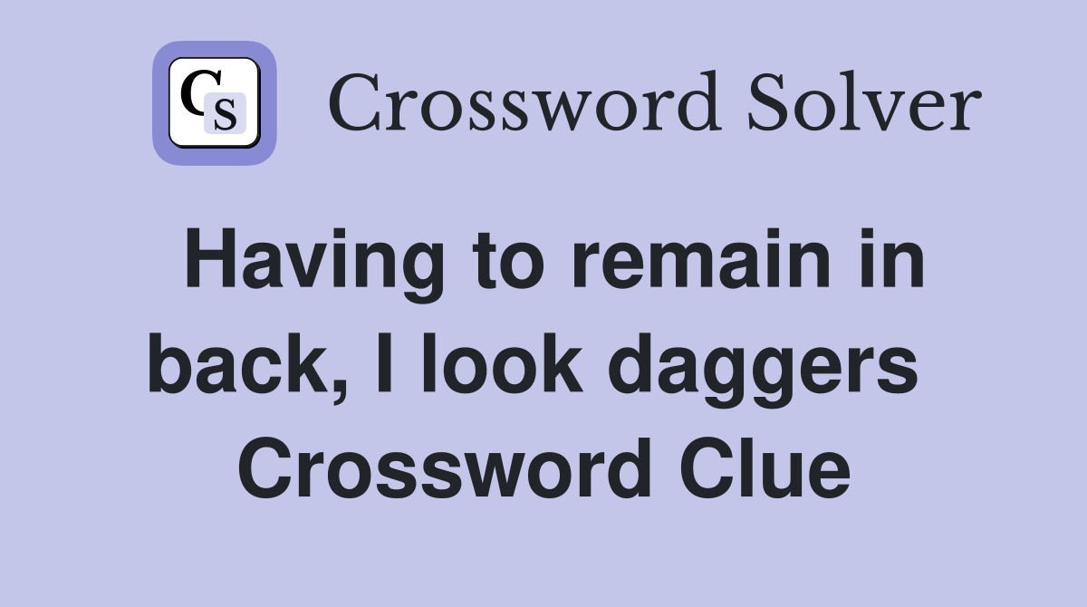Having to remain in back, I look daggers  Crossword Clue