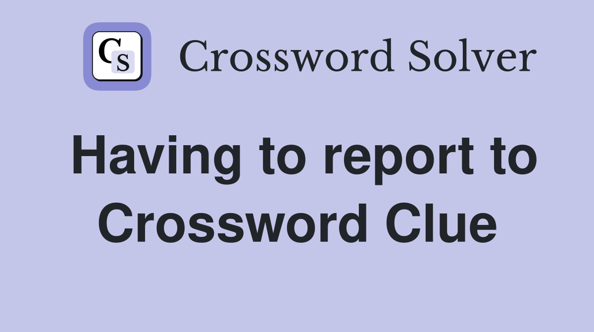 Having to report to Crossword Clue