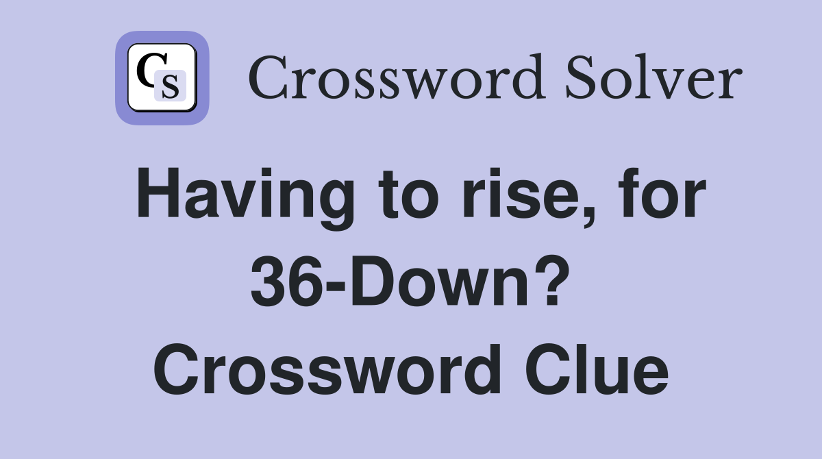 Having to rise, for 36-Down? Crossword Clue