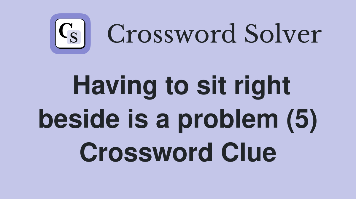 Having to sit right beside is a problem (5) Crossword Clue