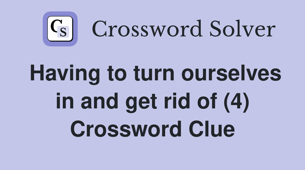 Having to turn ourselves in and get rid of (4) Crossword Clue