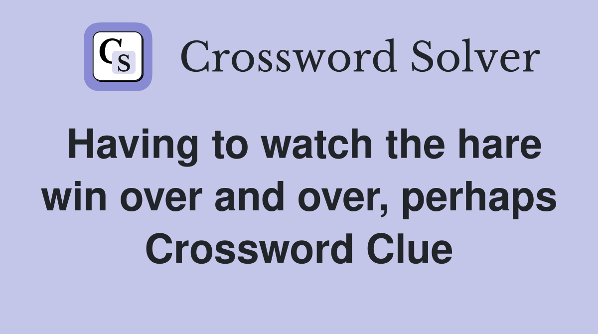 Having to watch the hare win over and over, perhaps Crossword Clue