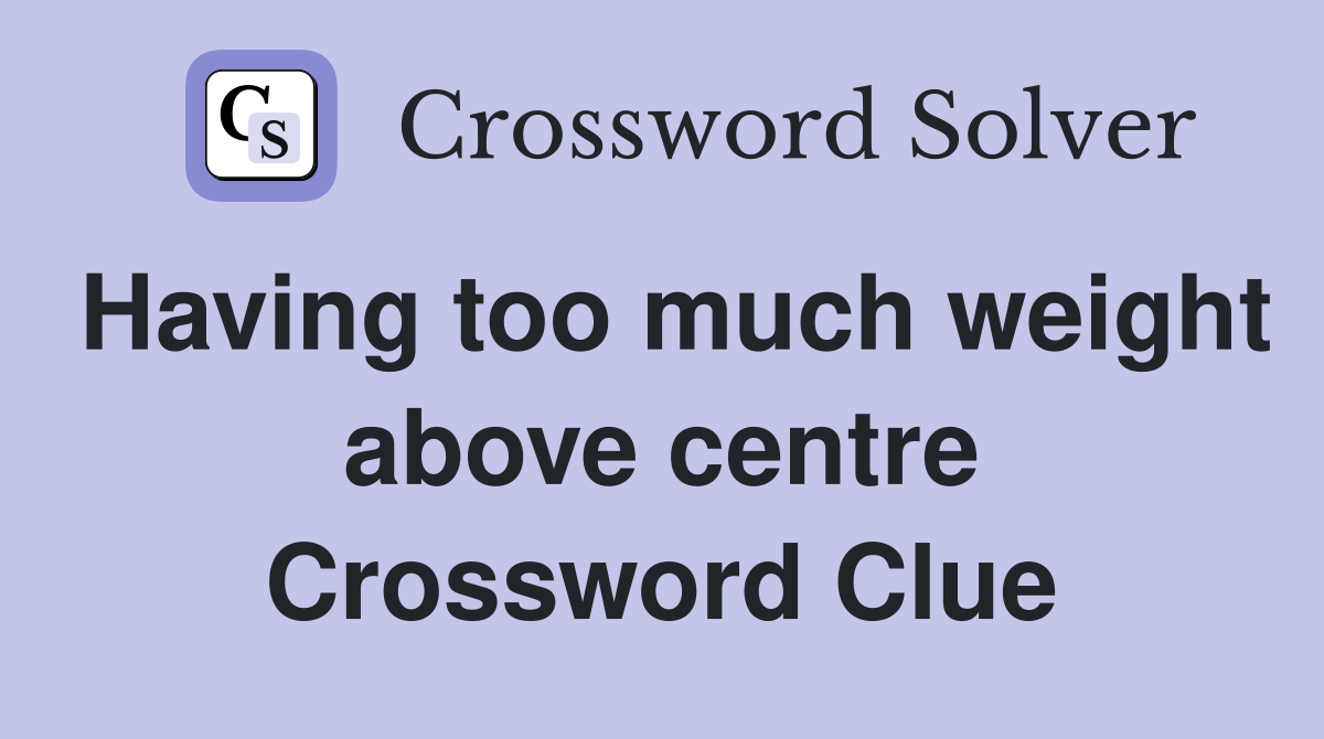 Having too much weight above centre Crossword Clue