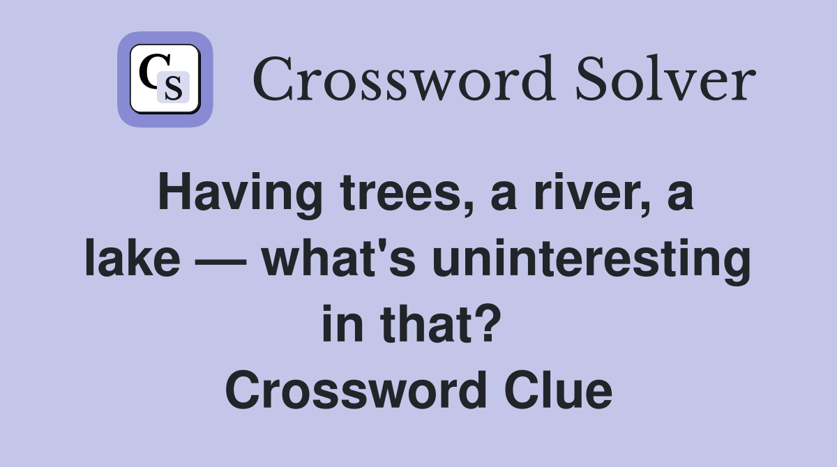 Having trees, a river, a lake — what's uninteresting in that?  Crossword Clue