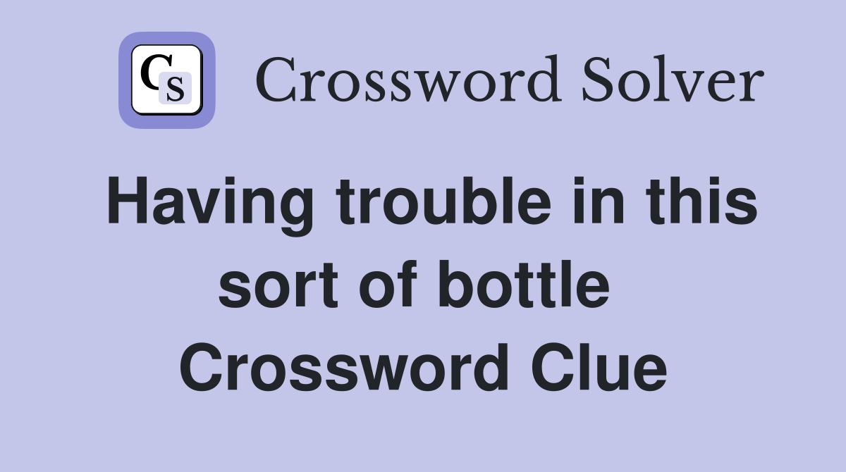 Having trouble in this sort of bottle  Crossword Clue