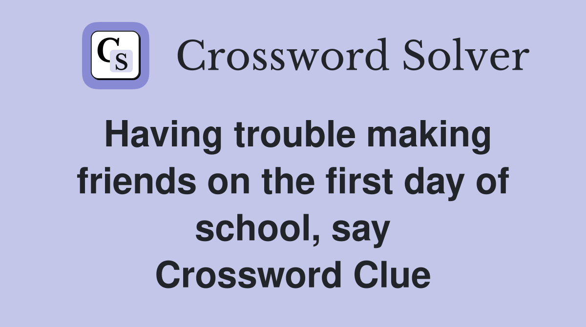 Having trouble making friends on the first day of school, say Crossword Clue