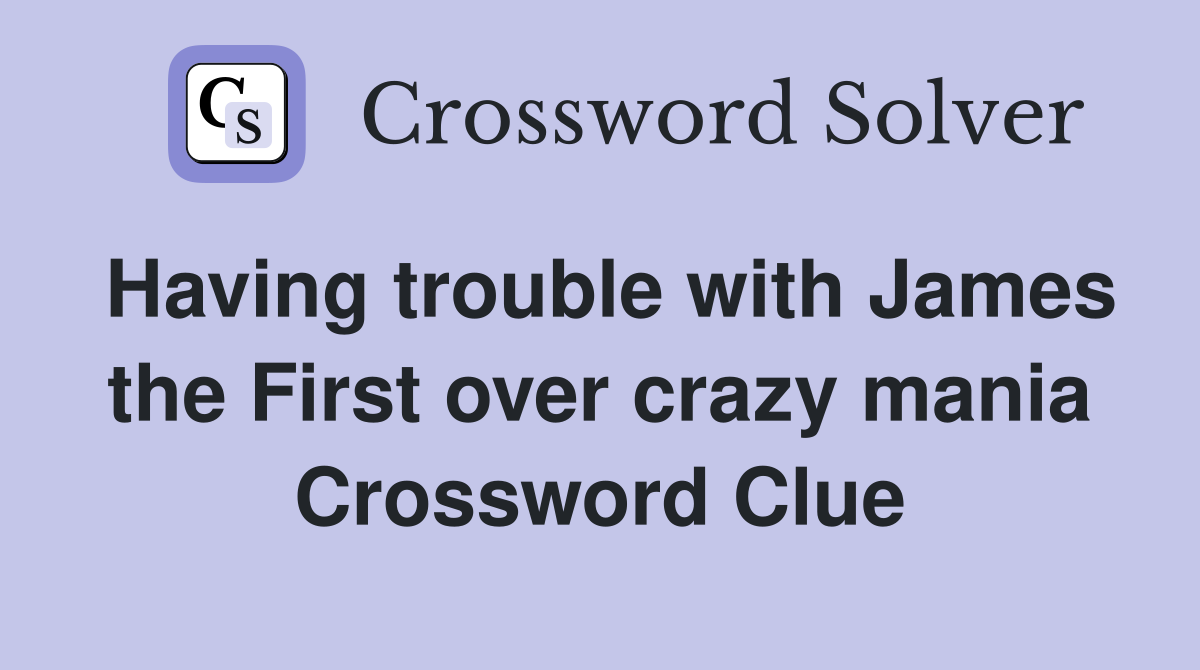 Having trouble with James the First over crazy mania Crossword Clue