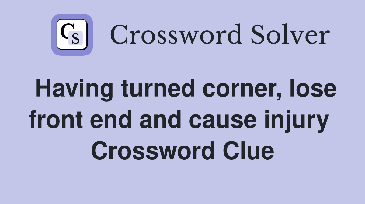Having turned corner, lose front end and cause injury  Crossword Clue