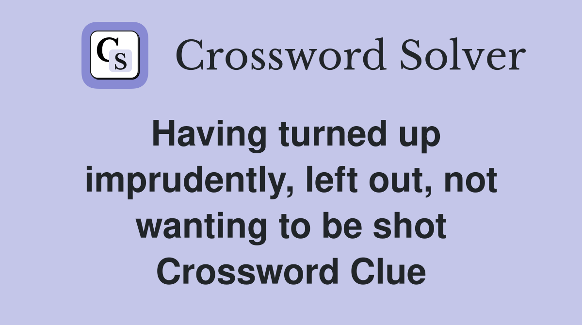 Having turned up imprudently, left out, not wanting to be shot Crossword Clue