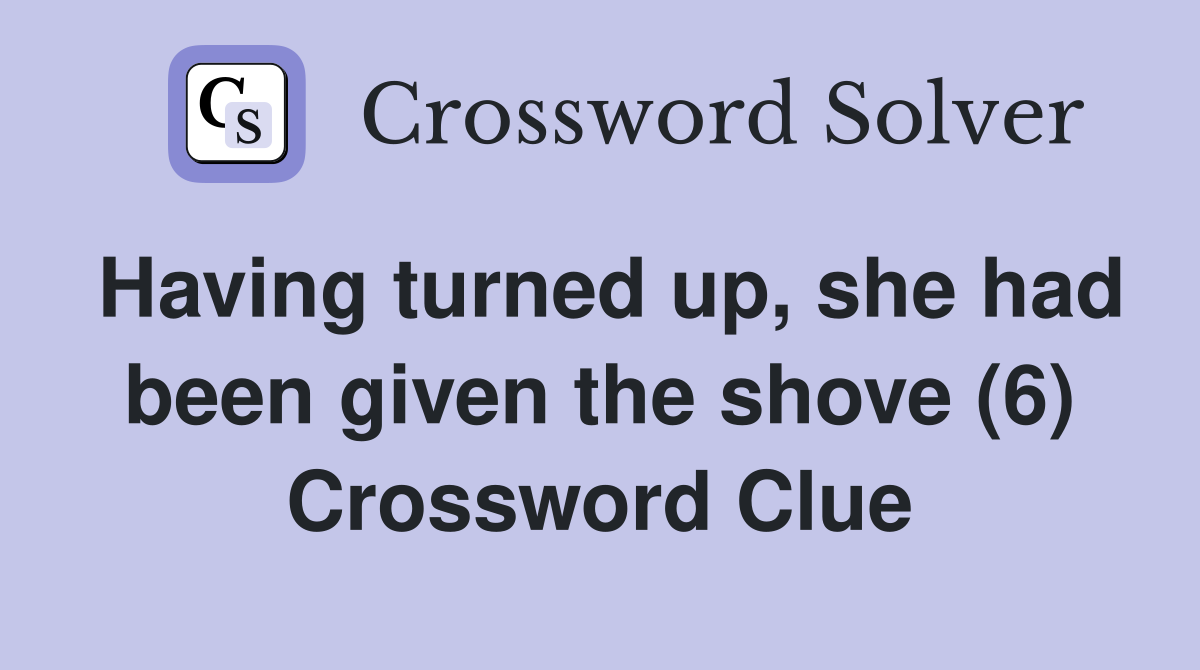 Having turned up, she had been given the shove (6) Crossword Clue