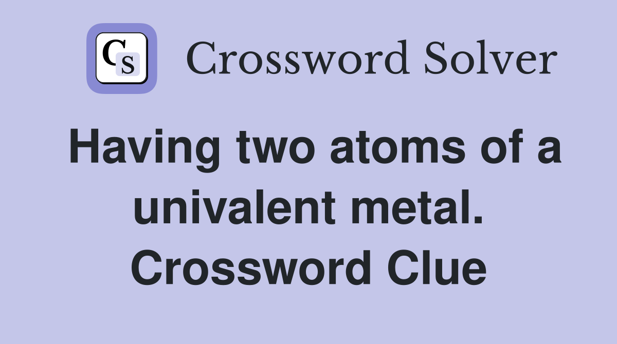 Having two atoms of a univalent metal. Crossword Clue