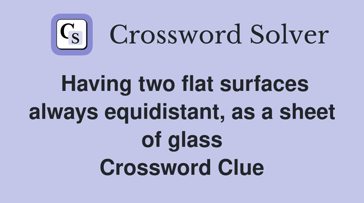 Having two flat surfaces always equidistant, as a sheet of glass Crossword Clue