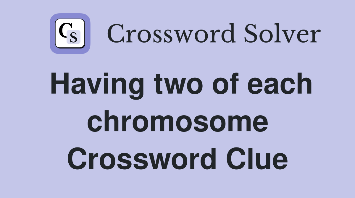 Having two of each chromosome Crossword Clue