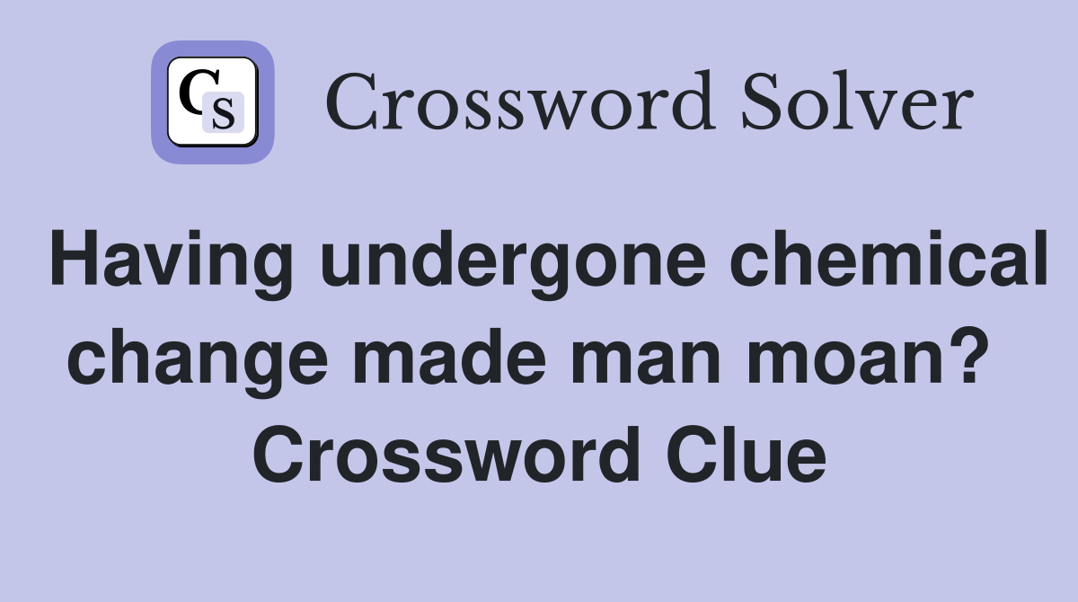 Having undergone chemical change made man moan?  Crossword Clue