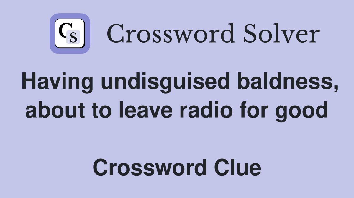 Having undisguised baldness, about to leave radio for good  Crossword Clue