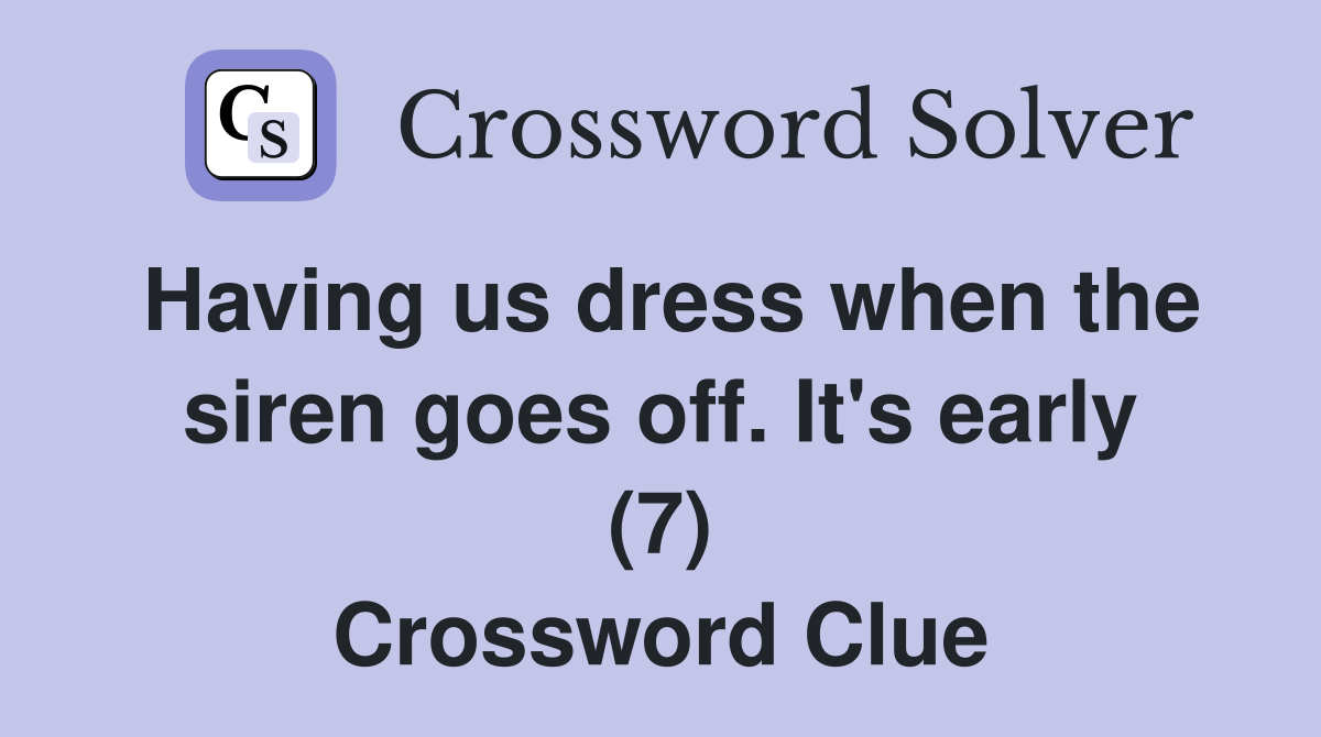 Having us dress when the siren goes off. It's early (7) Crossword Clue