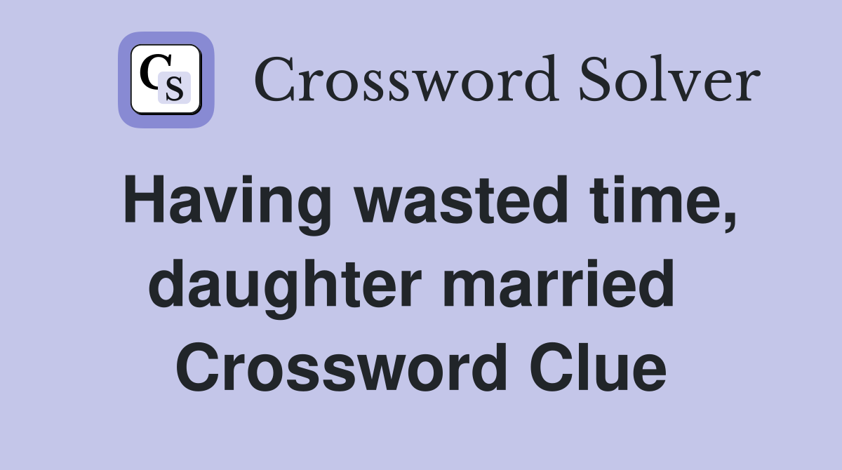 Having wasted time, daughter married  Crossword Clue