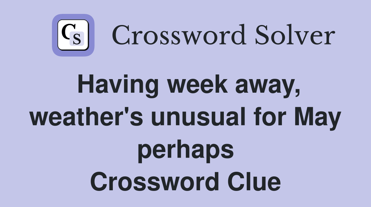 Having week away, weather's unusual for May perhaps Crossword Clue