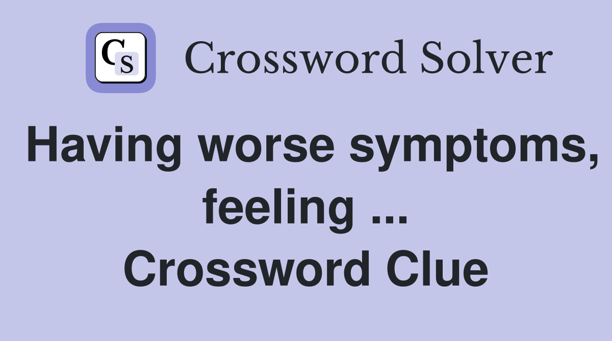 Having worse symptoms, feeling ... Crossword Clue
