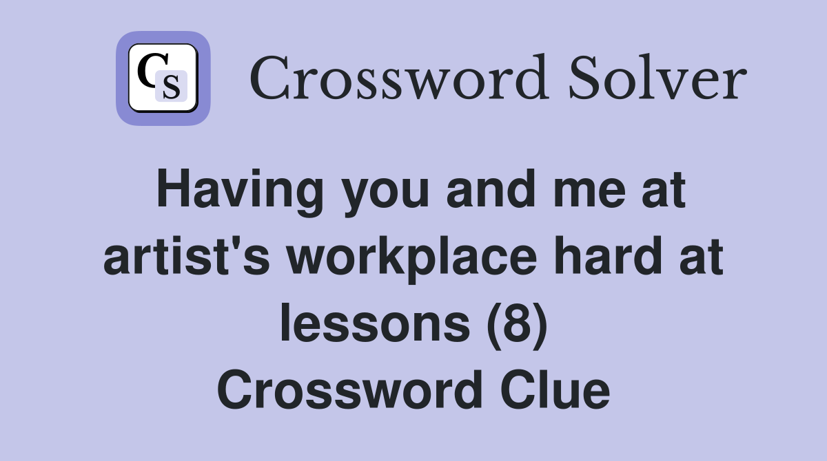 Having you and me at artist's workplace hard at lessons (8) Crossword Clue