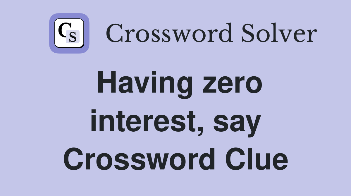 Having zero interest, say Crossword Clue