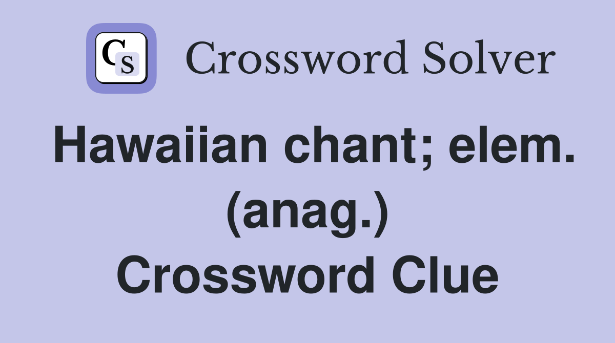 Hawaiian chant; elem. (anag.) Crossword Clue
