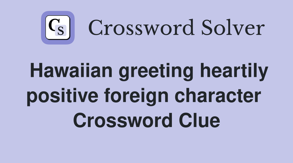 Hawaiian greeting heartily positive foreign character  Crossword Clue